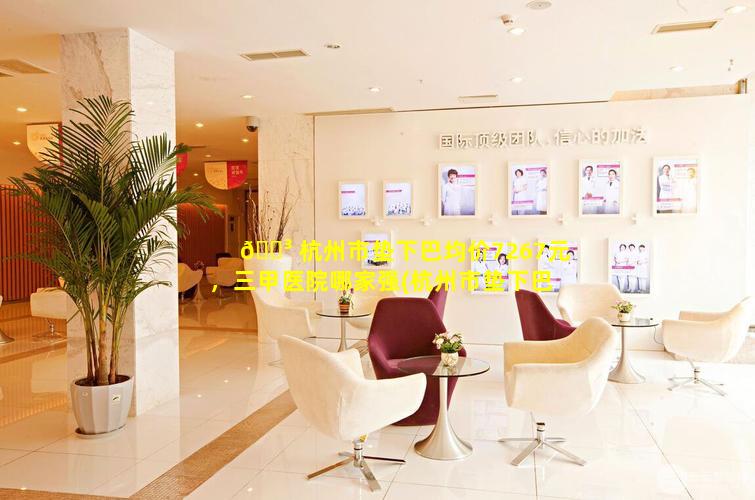 🌳 杭州市垫下巴均价7267元，三甲医院哪家强(杭州市垫下巴均 🍀 价7267元,三甲医院哪家强)